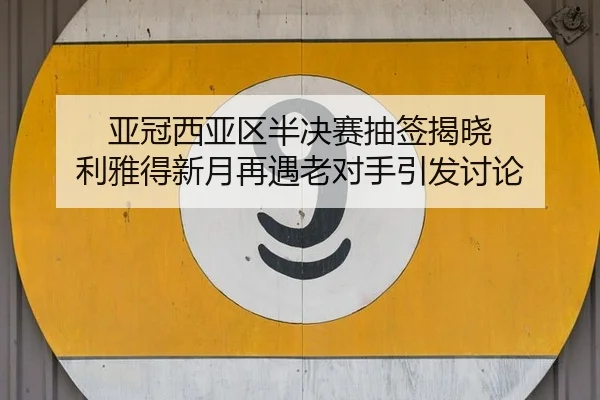 亚冠西亚区半决赛抽签揭晓 利雅得新月再遇老对手引发讨论 | xingkong